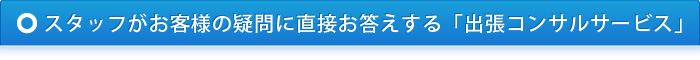 スタッフがお客様の疑問に直接お答えする「出張コンサルサービス」