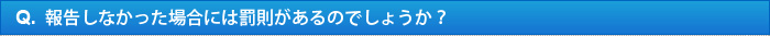 Q.報告しなかった場合には罰則があるのでしょうか？