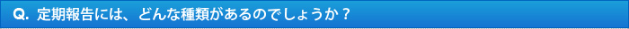 Q.定期報告には、どんな種類があるのでしょうか？