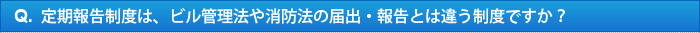 Q.定期報告制度は、ビル管理法や消防法の届出・報告とは違う制度ですか？