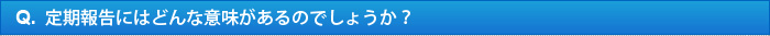 Q.定期報告にはどんな意味があるのでしょうか？