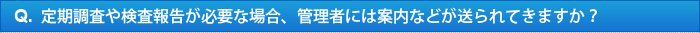 Q.定期調査や検査報告が必要な場合、管理者には案内などが送られてきますか？