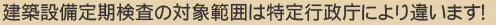 建築設備定期検査の対象範囲は特定行政庁により違います！