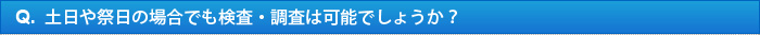 Q.土日や祭日の場合でも検査・調査は可能でしょうか？