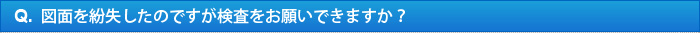 Q.図面を紛失したのですが検査をお願いできますか？