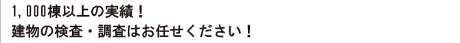 1,000棟以上の実績！建物の検査・調査はお任せください！