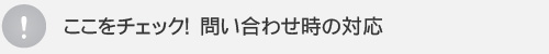 ここをチェック！　問い合わせ時の対応