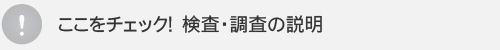 ここをチェック！　検査・調査の説明